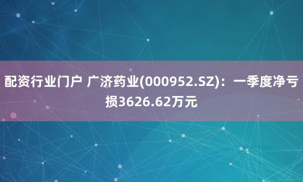 配资行业门户 广济药业(000952.SZ)：一季度净亏损3626.62万元