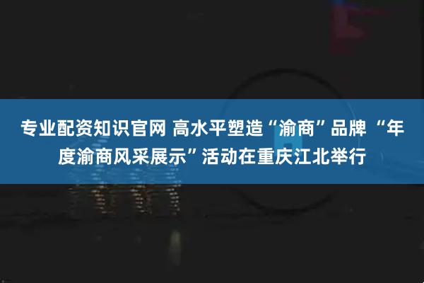 专业配资知识官网 高水平塑造“渝商”品牌 “年度渝商风采展示”活动在重庆江北举行