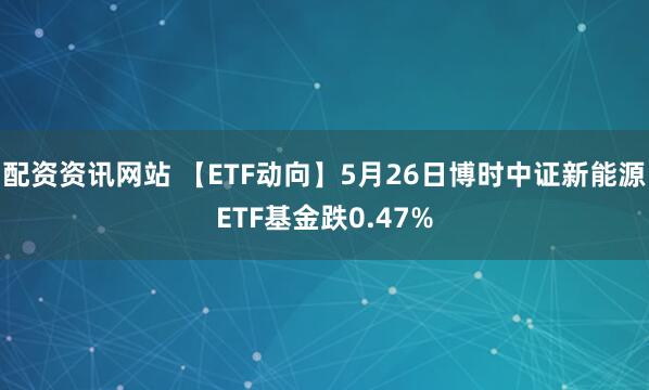 配资资讯网站 【ETF动向】5月26日博时中证新能源ETF基金跌0.47%
