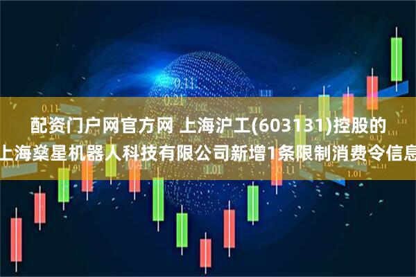 配资门户网官方网 上海沪工(603131)控股的上海燊星机器人科技有限公司新增1条限制消费令信息