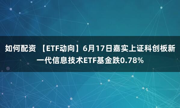 如何配资 【ETF动向】6月17日嘉实上证科创板新一代信息技术ETF基金跌0.78%