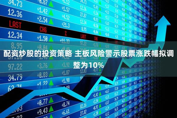 配资炒股的投资策略 主板风险警示股票涨跌幅拟调整为10%