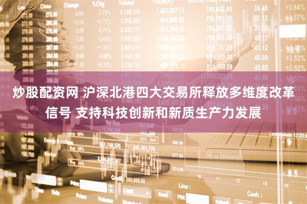 炒股配资网 沪深北港四大交易所释放多维度改革信号 支持科技创新和新质生产力发展