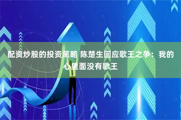 配资炒股的投资策略 陈楚生回应歌王之争：我的心里面没有歌王