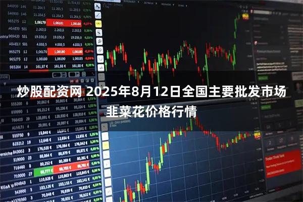 炒股配资网 2025年8月12日全国主要批发市场韭菜花价格行情