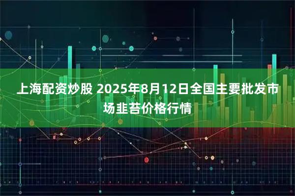 上海配资炒股 2025年8月12日全国主要批发市场韭苔价格行情