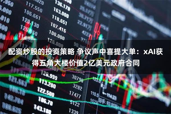 配资炒股的投资策略 争议声中喜提大单：xAI获得五角大楼价值2亿美元政府合同