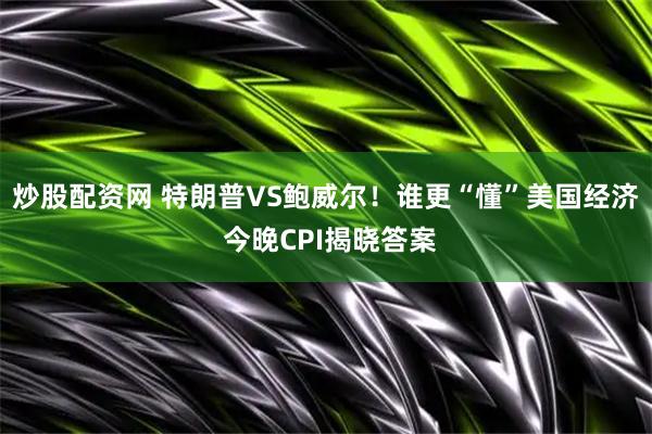 炒股配资网 特朗普VS鲍威尔！谁更“懂”美国经济 今晚CPI揭晓答案