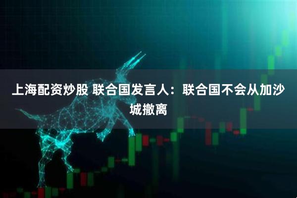 上海配资炒股 联合国发言人：联合国不会从加沙城撤离