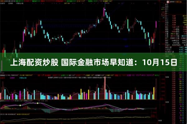 上海配资炒股 国际金融市场早知道：10月15日