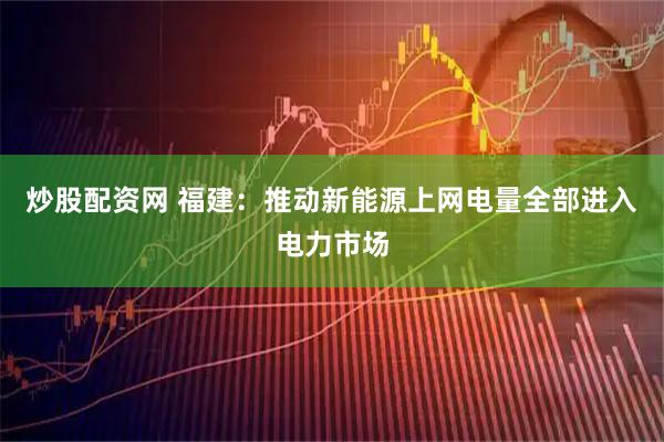 炒股配资网 福建：推动新能源上网电量全部进入电力市场