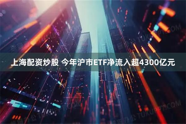 上海配资炒股 今年沪市ETF净流入超4300亿元