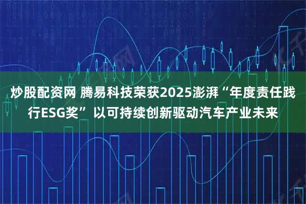 炒股配资网 腾易科技荣获2025澎湃“年度责任践行ESG奖” 以可持续创新驱动汽车产业未来