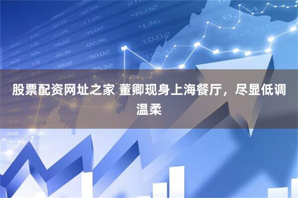 股票配资网址之家 董卿现身上海餐厅，尽显低调温柔