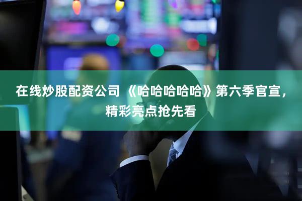 在线炒股配资公司 《哈哈哈哈哈》第六季官宣，精彩亮点抢先看