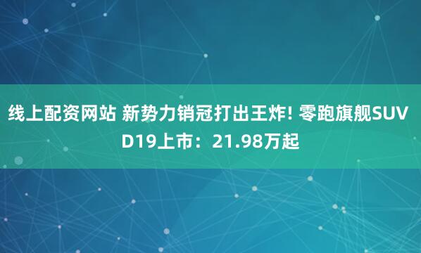 线上配资网站 新势力销冠打出王炸! 零跑旗舰SUV D19上市：21.98万起