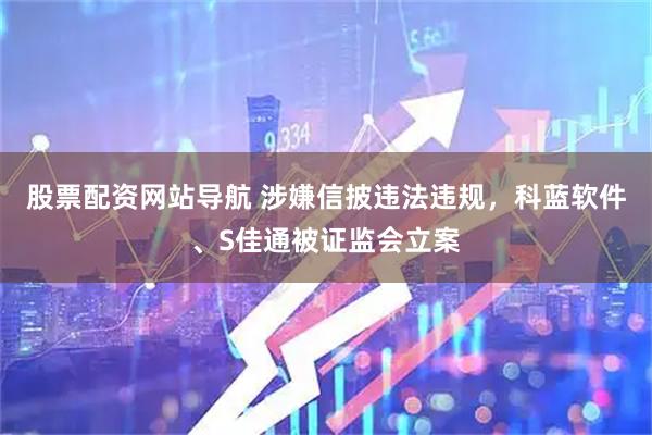 股票配资网站导航 涉嫌信披违法违规，科蓝软件、S佳通被证监会立案
